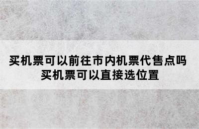 买机票可以前往市内机票代售点吗 买机票可以直接选位置